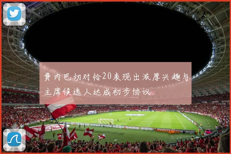 费内巴切对恰20表现出浓厚兴趣与主席候选人达成初步协议