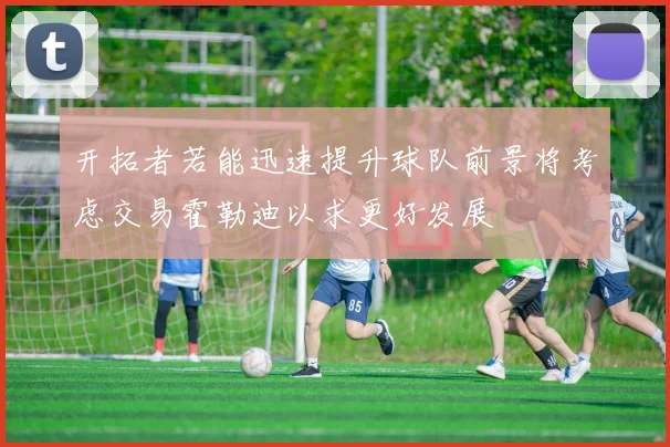 开拓者若能迅速提升球队前景将考虑交易霍勒迪以求更好发展
