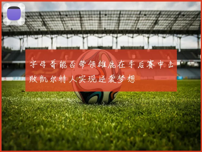 字母哥能否带领雄鹿在季后赛中击败凯尔特人实现逆袭梦想