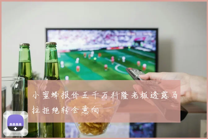 小蜜蜂报价五千万科隆老板透露马拉拒绝转会意向
