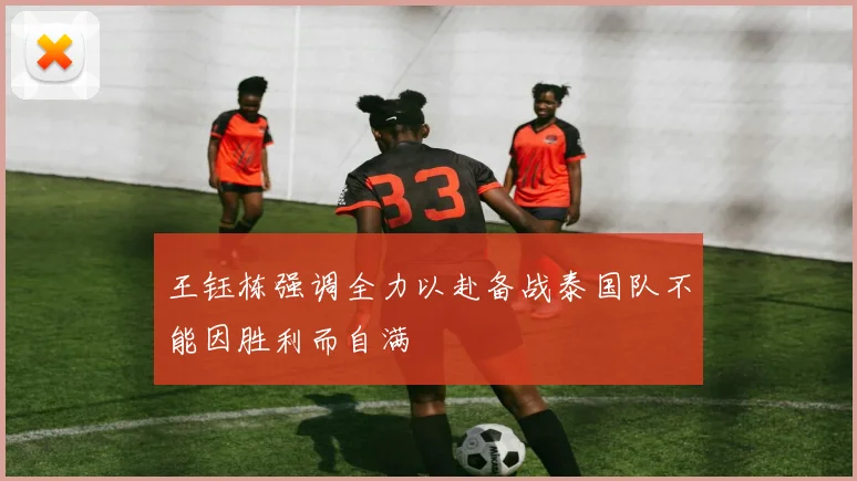 王钰栋强调全力以赴备战泰国队不能因胜利而自满