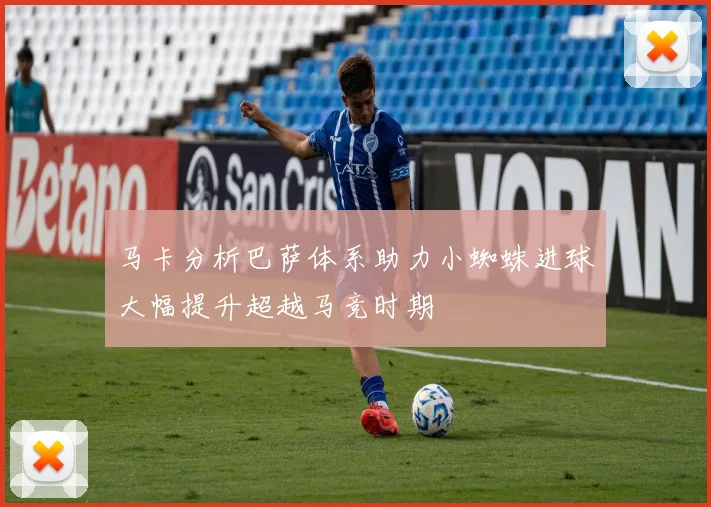 马卡分析巴萨体系助力小蜘蛛进球大幅提升超越马竞时期
