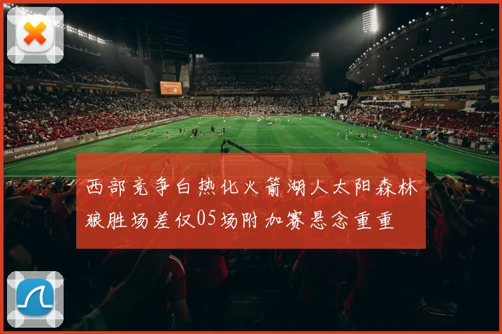 西部竞争白热化火箭湖人太阳森林狼胜场差仅05场附加赛悬念重重