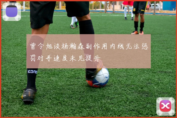 曾令旭谈杨瀚森副作用内线无法惩罚对手速度未见提升