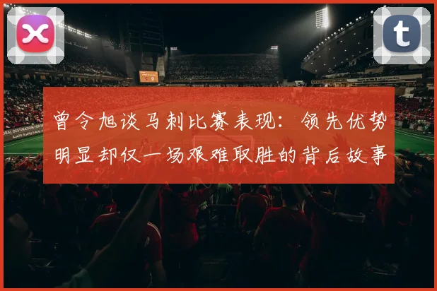 曾令旭谈马刺比赛表现：领先优势明显却仅一场艰难取胜的背后故事