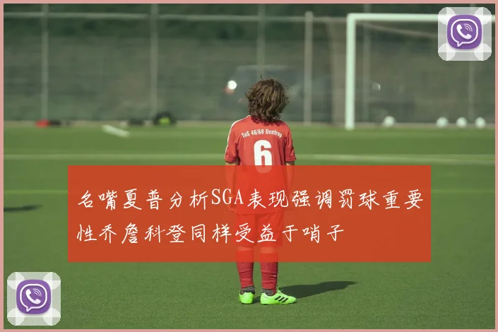 名嘴夏普分析SGA表现强调罚球重要性乔詹科登同样受益于哨子