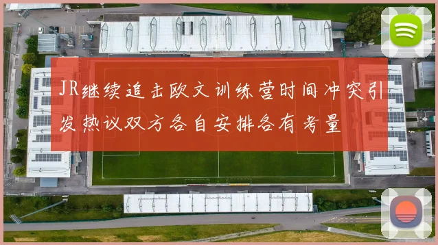 JR继续追击欧文训练营时间冲突引发热议双方各自安排各有考量