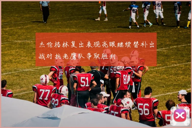 杰伦格林复出表现亮眼继续替补出战对抗老鹰队争取胜利