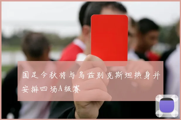 国足今秋将与乌兹别克斯坦热身并安排四场A级赛