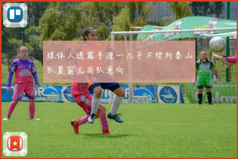 媒体人透露李源一几乎不续约泰山队夏窗无离队意向