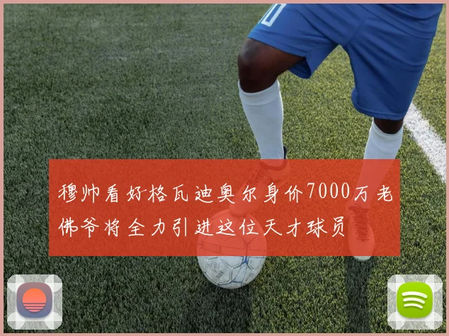 穆帅看好格瓦迪奥尔身价7000万老佛爷将全力引进这位天才球员