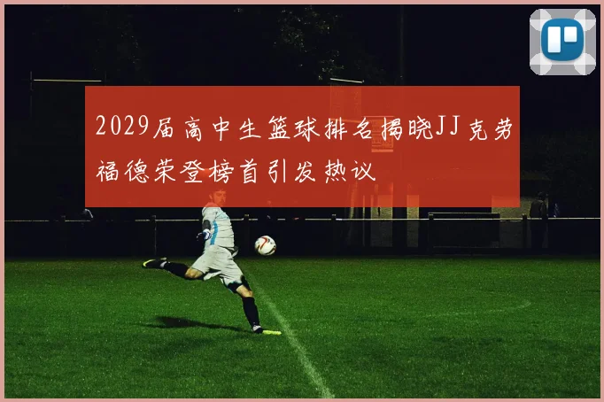 2029届高中生篮球排名揭晓JJ克劳福德荣登榜首引发热议