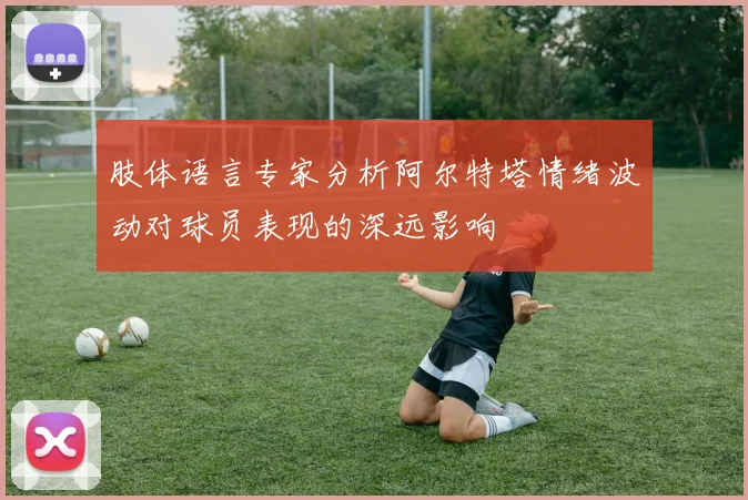 肢体语言专家分析阿尔特塔情绪波动对球员表现的深远影响