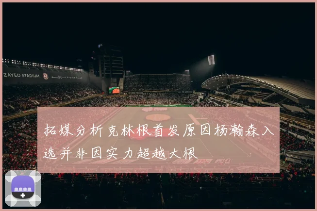 拓媒分析克林根首发原因杨瀚森入选并非因实力超越大根