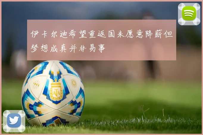伊卡尔迪希望重返国米愿意降薪但梦想成真并非易事