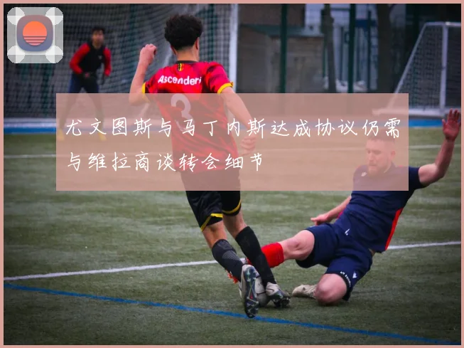 尤文图斯与马丁内斯达成协议仍需与维拉商谈转会细节
