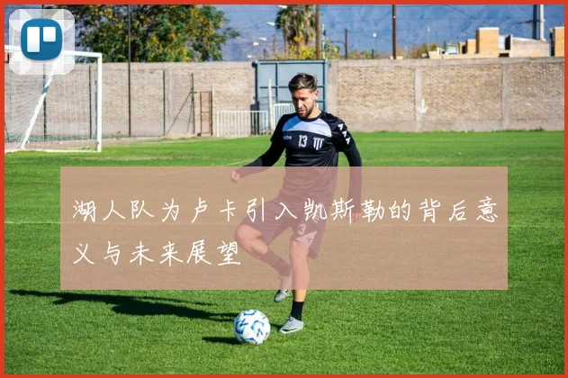 湖人队为卢卡引入凯斯勒的背后意义与未来展望