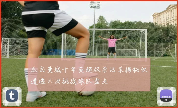瓜式曼城十年英超双杀记录揭秘仅遭遇六次挑战球队盘点