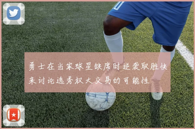 勇士在当家球星缺席时逆袭取胜快来讨论选秀权大交易的可能性