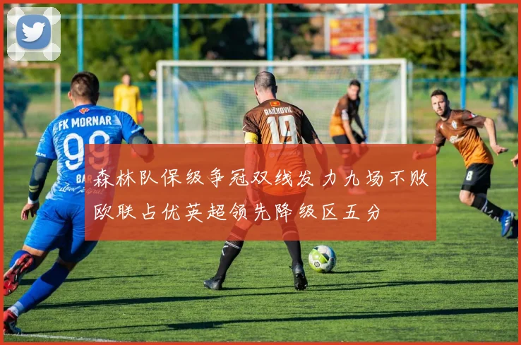 森林队保级争冠双线发力九场不败欧联占优英超领先降级区五分