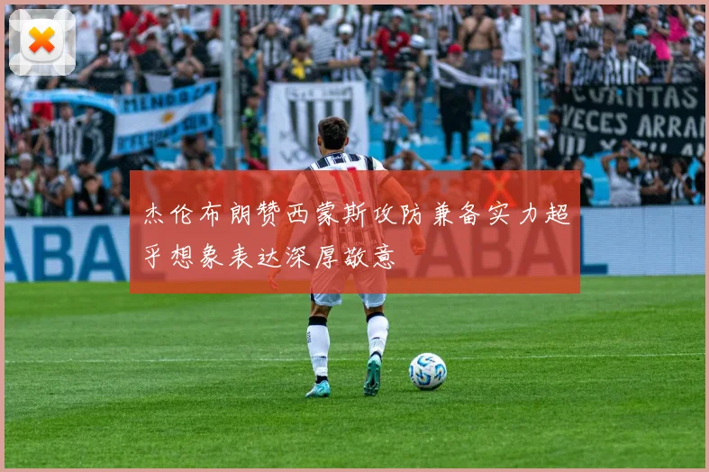 杰伦布朗赞西蒙斯攻防兼备实力超乎想象表达深厚敬意