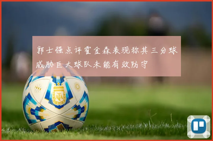 郭士强点评霍金森表现称其三分球威胁巨大球队未能有效防守