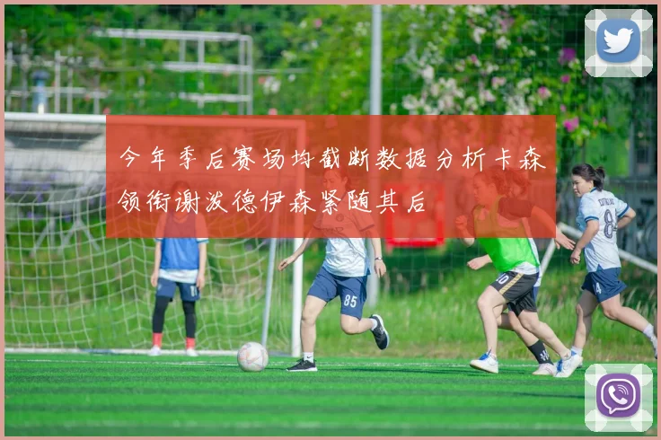 今年季后赛场均截断数据分析卡森领衔谢泼德伊森紧随其后