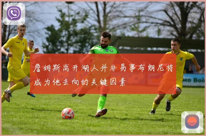 詹姆斯离开湖人并非易事布朗尼将成为他去向的关键因素
