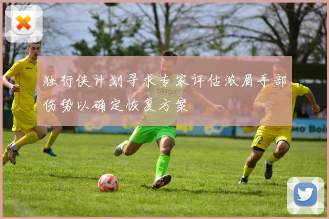 独行侠计划寻求专家评估浓眉手部伤势以确定恢复方案
