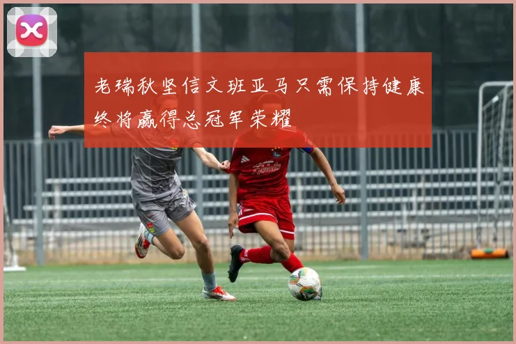 老瑞秋坚信文班亚马只需保持健康终将赢得总冠军荣耀