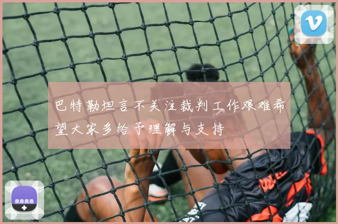 巴特勒坦言不关注裁判工作艰难希望大家多给予理解与支持