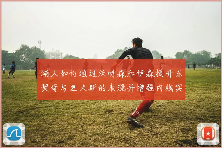 湖人如何通过沃特森和伊森提升东契奇与里夫斯的表现并增强内线实力