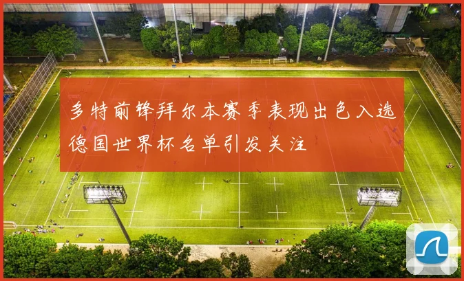 多特前锋拜尔本赛季表现出色入选德国世界杯名单引发关注
