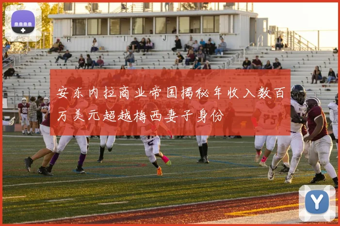 安东内拉商业帝国揭秘年收入数百万美元超越梅西妻子身份