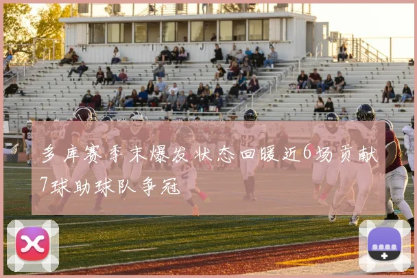 多库赛季末爆发状态回暖近6场贡献7球助球队争冠