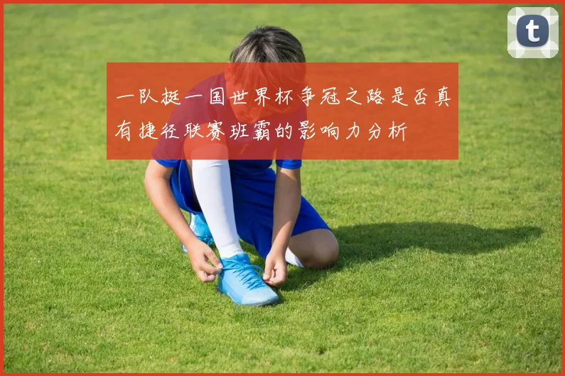 一队挺一国世界杯争冠之路是否真有捷径联赛班霸的影响力分析