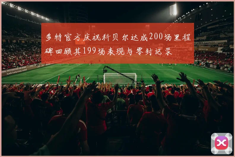 多特官方庆祝科贝尔达成200场里程碑回顾其199场表现与零封记录